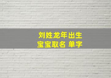 刘姓龙年出生宝宝取名 单字